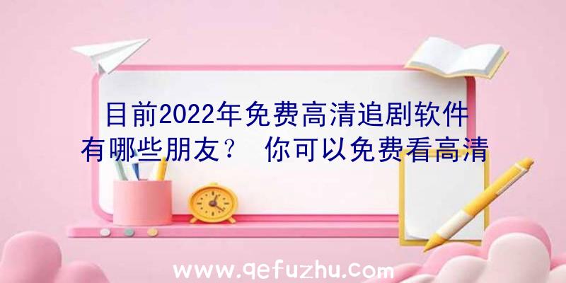 目前2022年免费高清追剧软件有哪些朋友？